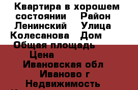 Квартира в хорошем состоянии. › Район ­ Ленинский  › Улица ­ Колесанова › Дом ­ 2 › Общая площадь ­ 63 › Цена ­ 2 500 000 - Ивановская обл., Иваново г. Недвижимость » Квартиры продажа   . Ивановская обл.,Иваново г.